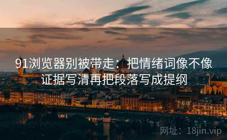 91浏览器别被带走:把情绪词像不像证据写清再把段落写成提纲 91浏览器别被带走:把情绪词像不像证据写清再把段落写成提纲