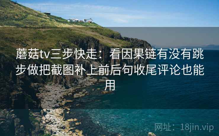 蘑菇tv三步快走:看因果链有没有跳步做把截图补上前后句收尾评论也能用 蘑菇tv三步快走:看因果链有没有跳步做把截图补上前后句收尾评论也能用