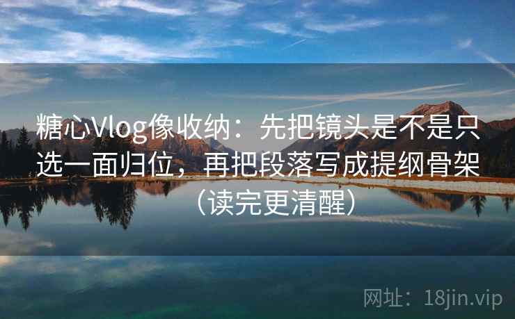 糖心Vlog像收纳:先把镜头是不是只选一面归位,再把段落写成提纲骨架(读完更清醒) 糖心Vlog像收纳:先把镜头是不是只选一面归位,再把段落写成提纲骨架(读完更清醒)