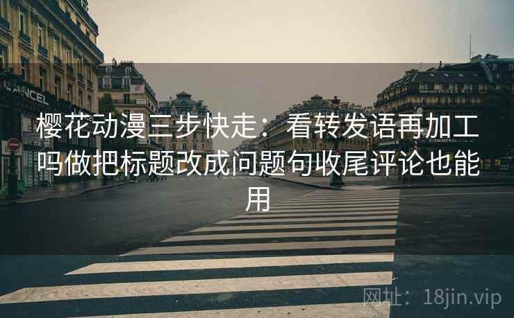 樱花动漫三步快走:看转发语再加工吗做把标题改成问题句收尾评论也能用 樱花动漫三步快走:看转发语再加工吗做把标题改成问题句收尾评论也能用