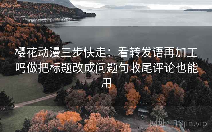 樱花动漫三步快走:看转发语再加工吗做把标题改成问题句收尾评论也能用 樱花动漫三步快走:看转发语再加工吗做把标题改成问题句收尾评论也能用