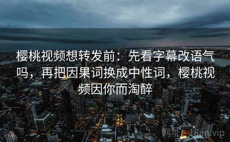 樱桃视频想转发前:先看字幕改语气吗,再把因果词换成中性词,樱桃视频因你而淘醉 樱桃视频想转发前:先看字幕改语气吗,再把因果词换成中性词,樱桃视频因你而淘醉
