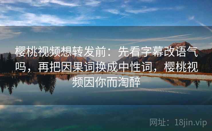 樱桃视频想转发前:先看字幕改语气吗,再把因果词换成中性词,樱桃视频因你而淘醉 樱桃视频想转发前:先看字幕改语气吗,再把因果词换成中性词,樱桃视频因你而淘醉