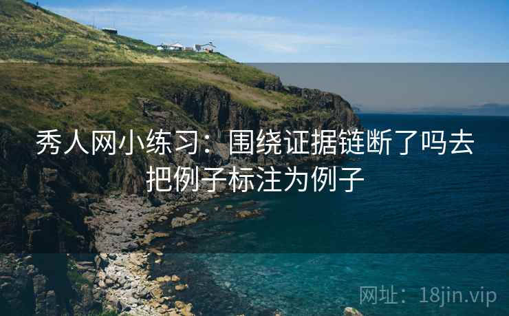 秀人网小练习:围绕证据链断了吗去把例子标注为例子 秀人网小练习:围绕证据链断了吗去把例子标注为例子