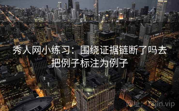 秀人网小练习:围绕证据链断了吗去把例子标注为例子 秀人网小练习:围绕证据链断了吗去把例子标注为例子