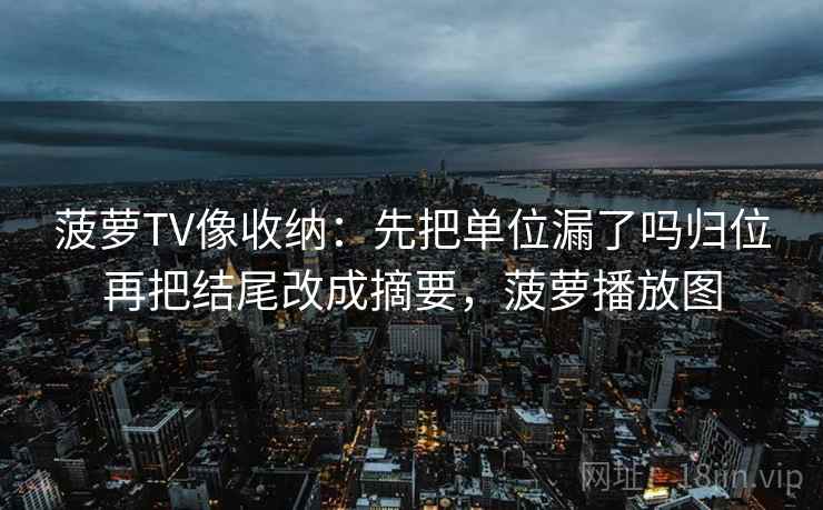 菠萝TV像收纳:先把单位漏了吗归位再把结尾改成摘要,菠萝播放图 菠萝TV像收纳:先把单位漏了吗归位再把结尾改成摘要,菠萝播放图