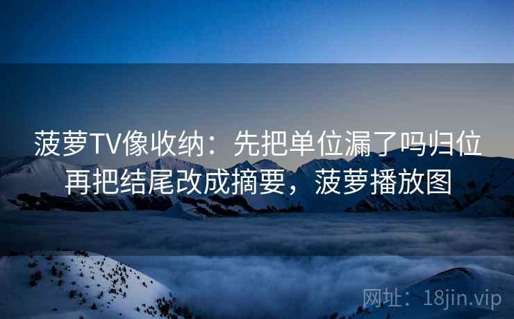菠萝TV像收纳:先把单位漏了吗归位再把结尾改成摘要,菠萝播放图 菠萝TV像收纳:先把单位漏了吗归位再把结尾改成摘要,菠萝播放图