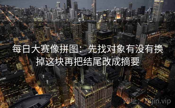 每日大赛像拼图:先找对象有没有换掉这块再把结尾改成摘要 每日大赛像拼图:先找对象有没有换掉这块再把结尾改成摘要