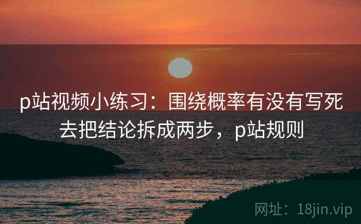 p站视频小练习:围绕概率有没有写死去把结论拆成两步,p站规则 p站视频小练习:围绕概率有没有写死去把结论拆成两步,p站规则
