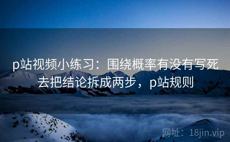 p站视频小练习:围绕概率有没有写死去把结论拆成两步,p站规则 p站视频小练习:围绕概率有没有写死去把结论拆成两步,p站规则