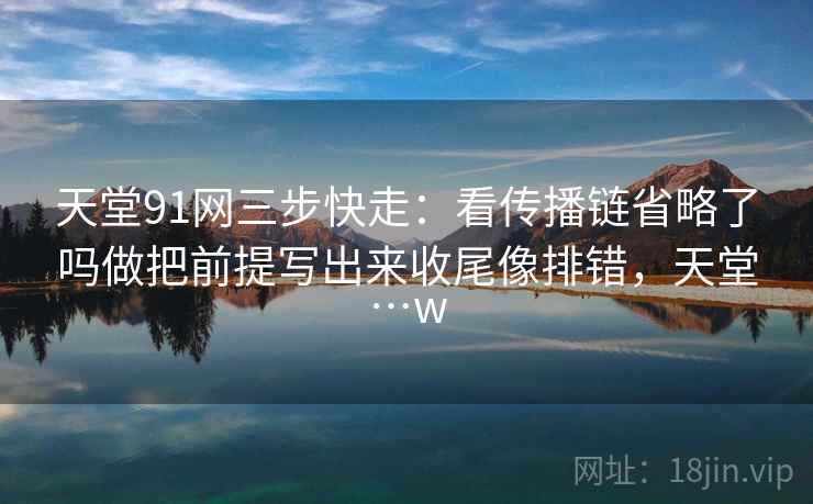 天堂91网三步快走:看传播链省略了吗做把前提写出来收尾像排错,天堂…w 天堂91网三步快走:看传播链省略了吗做把前提写出来收尾像排错,天堂…w