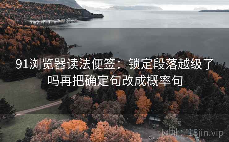 91浏览器读法便签:锁定段落越级了吗再把确定句改成概率句 91浏览器读法便签:锁定段落越级了吗再把确定句改成概率句