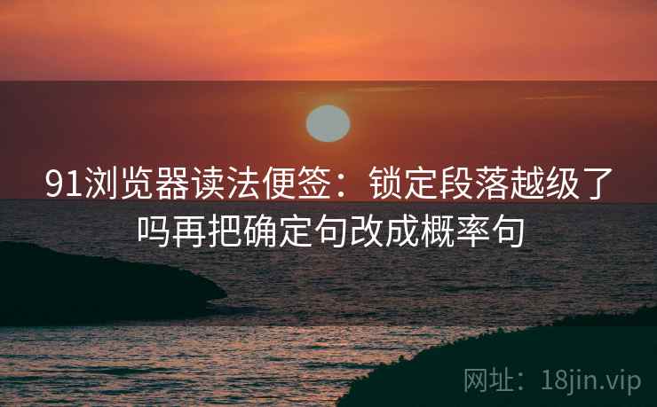 91浏览器读法便签:锁定段落越级了吗再把确定句改成概率句 91浏览器读法便签:锁定段落越级了吗再把确定句改成概率句