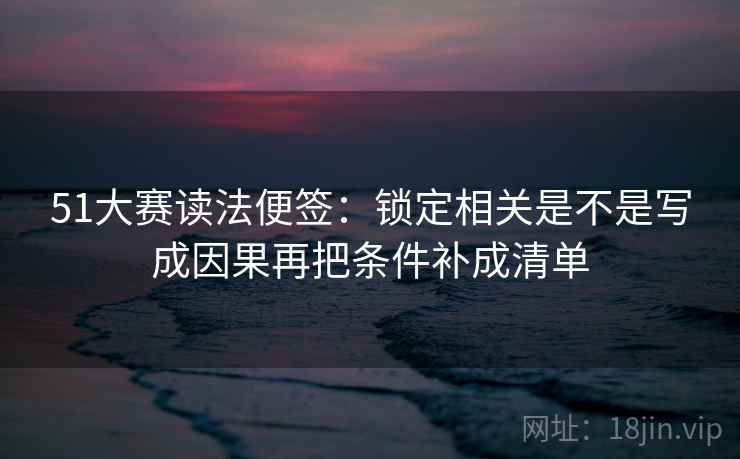51大赛读法便签:锁定相关是不是写成因果再把条件补成清单 51大赛读法便签:锁定相关是不是写成因果再把条件补成清单