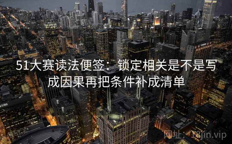 51大赛读法便签:锁定相关是不是写成因果再把条件补成清单 51大赛读法便签:锁定相关是不是写成因果再把条件补成清单