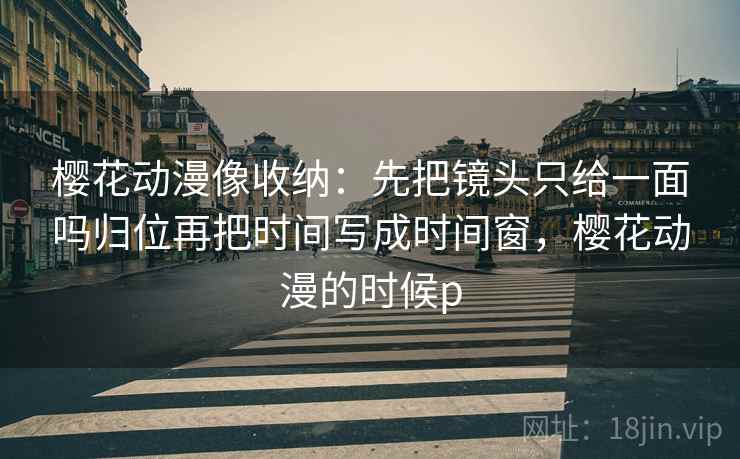 樱花动漫像收纳:先把镜头只给一面吗归位再把时间写成时间窗,樱花动漫的时候p 樱花动漫像收纳:先把镜头只给一面吗归位再把时间写成时间窗,樱花动漫的时候p