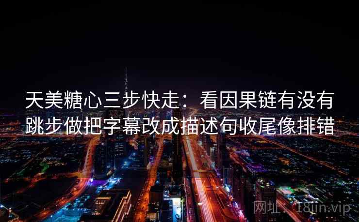 天美糖心三步快走:看因果链有没有跳步做把字幕改成描述句收尾像排错 天美糖心三步快走:看因果链有没有跳步做把字幕改成描述句收尾像排错