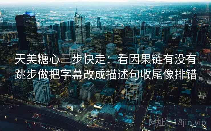 天美糖心三步快走:看因果链有没有跳步做把字幕改成描述句收尾像排错 天美糖心三步快走:看因果链有没有跳步做把字幕改成描述句收尾像排错