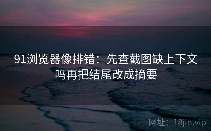 91浏览器像排错:先查截图缺上下文吗再把结尾改成摘要 91浏览器像排错:先查截图缺上下文吗再把结尾改成摘要