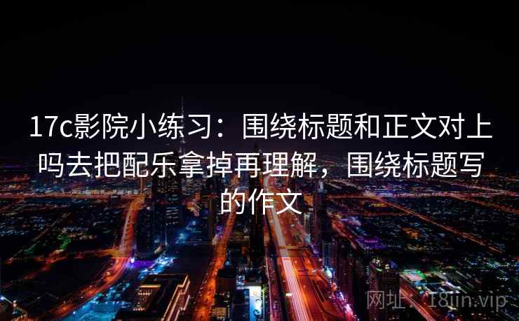 17c影院小练习:围绕标题和正文对上吗去把配乐拿掉再理解,围绕标题写的作文 17c影院小练习:围绕标题和正文对上吗去把配乐拿掉再理解,围绕标题写的作文