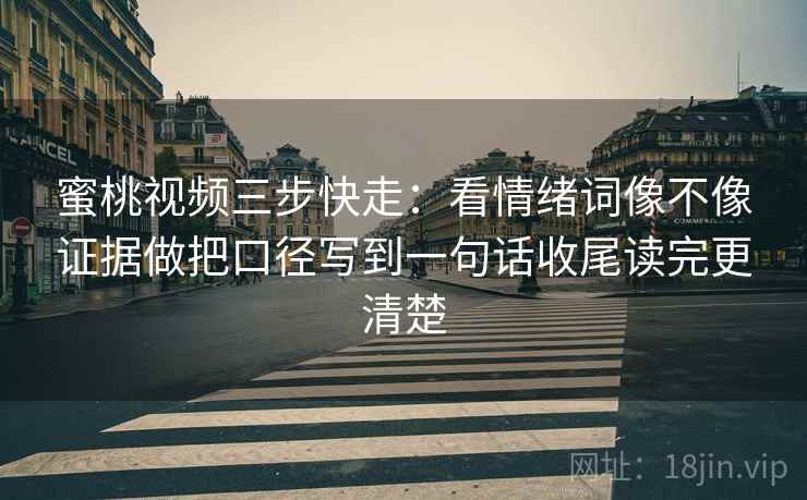 蜜桃视频三步快走:看情绪词像不像证据做把口径写到一句话收尾读完更清楚 蜜桃视频三步快走:看情绪词像不像证据做把口径写到一句话收尾读完更清楚