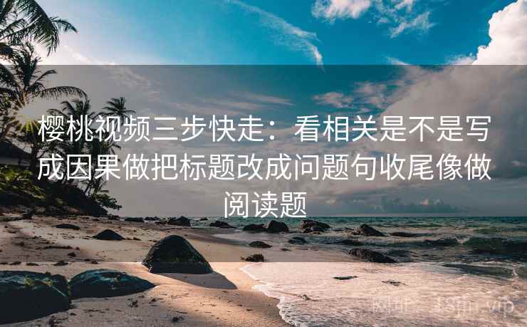 樱桃视频三步快走:看相关是不是写成因果做把标题改成问题句收尾像做阅读题 樱桃视频三步快走:看相关是不是写成因果做把标题改成问题句收尾像做阅读题