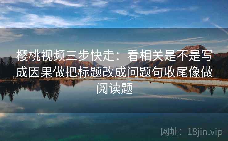 樱桃视频三步快走:看相关是不是写成因果做把标题改成问题句收尾像做阅读题 樱桃视频三步快走:看相关是不是写成因果做把标题改成问题句收尾像做阅读题