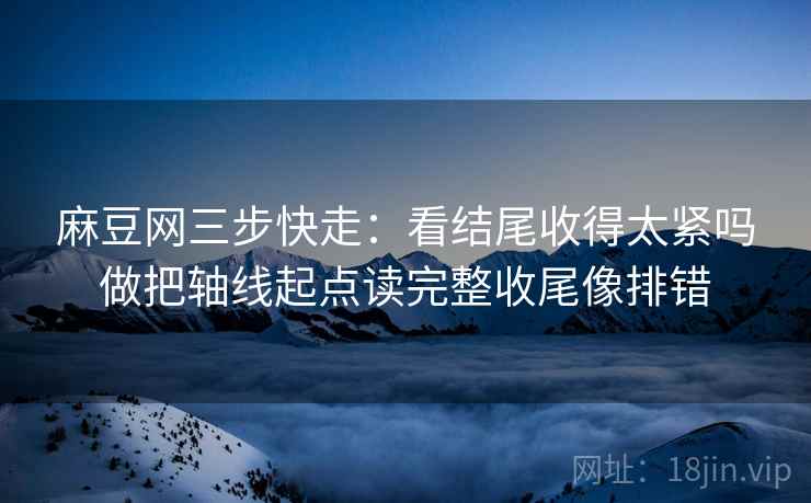 麻豆网三步快走:看结尾收得太紧吗做把轴线起点读完整收尾像排错 麻豆网三步快走:看结尾收得太紧吗做把轴线起点读完整收尾像排错