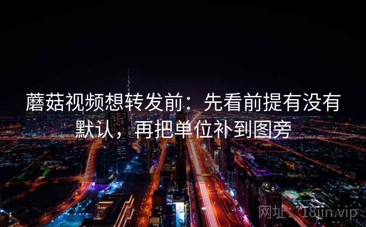 蘑菇视频想转发前:先看前提有没有默认,再把单位补到图旁 蘑菇视频想转发前:先看前提有没有默认,再把单位补到图旁