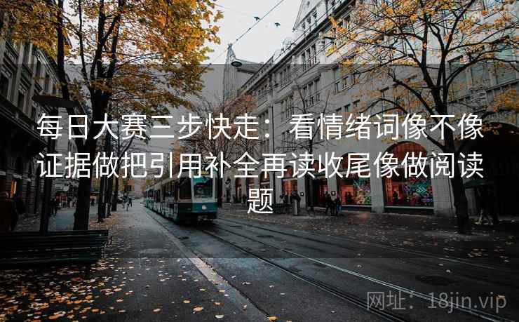 每日大赛三步快走:看情绪词像不像证据做把引用补全再读收尾像做阅读题 每日大赛三步快走:看情绪词像不像证据做把引用补全再读收尾像做阅读题