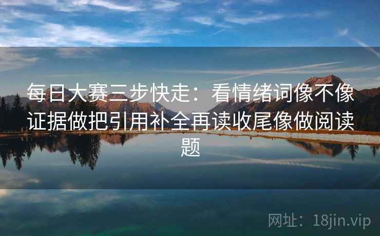 每日大赛三步快走:看情绪词像不像证据做把引用补全再读收尾像做阅读题 每日大赛三步快走:看情绪词像不像证据做把引用补全再读收尾像做阅读题