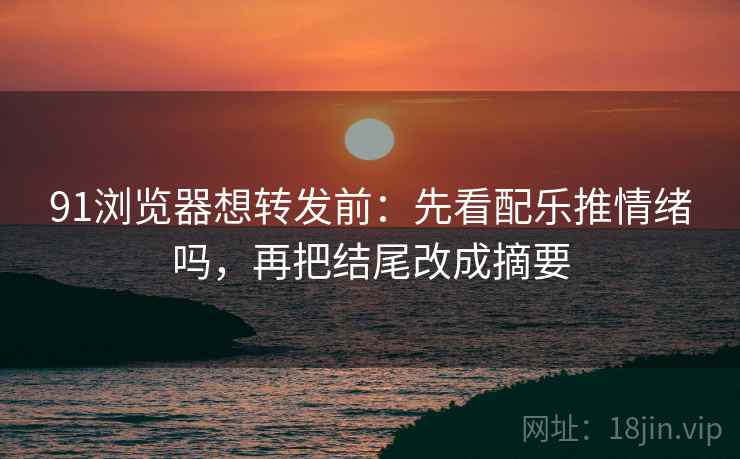 91浏览器想转发前:先看配乐推情绪吗,再把结尾改成摘要 91浏览器想转发前:先看配乐推情绪吗,再把结尾改成摘要