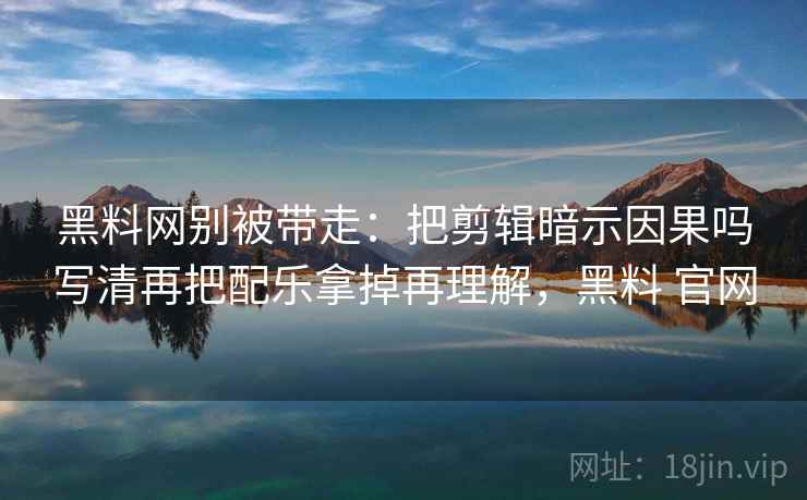 黑料网别被带走:把剪辑暗示因果吗写清再把配乐拿掉再理解,黑料 官网 黑料网别被带走:把剪辑暗示因果吗写清再把配乐拿掉再理解,黑料 官网