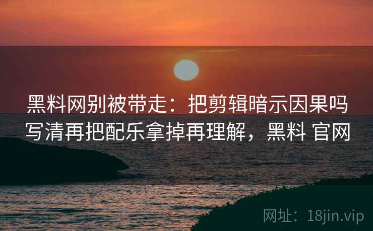 黑料网别被带走:把剪辑暗示因果吗写清再把配乐拿掉再理解,黑料 官网 黑料网别被带走:把剪辑暗示因果吗写清再把配乐拿掉再理解,黑料 官网