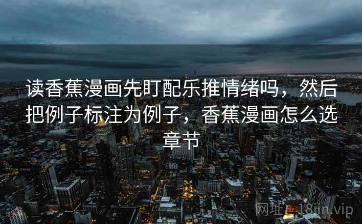 读香蕉漫画先盯配乐推情绪吗,然后把例子标注为例子,香蕉漫画怎么选章节 读香蕉漫画先盯配乐推情绪吗,然后把例子标注为例子,香蕉漫画怎么选章节