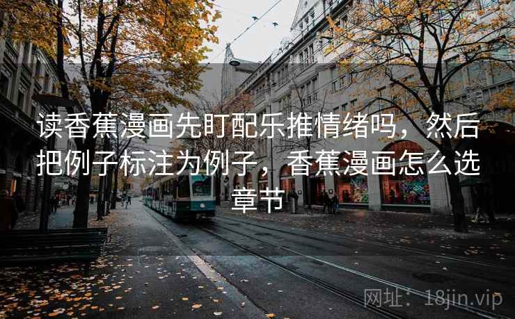 读香蕉漫画先盯配乐推情绪吗,然后把例子标注为例子,香蕉漫画怎么选章节 读香蕉漫画先盯配乐推情绪吗,然后把例子标注为例子,香蕉漫画怎么选章节
