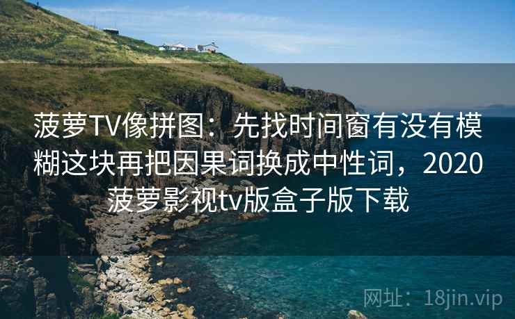 菠萝TV像拼图:先找时间窗有没有模糊这块再把因果词换成中性词,2020菠萝影视tv版盒子版下载 菠萝TV像拼图:先找时间窗有没有模糊这块再把因果词换成中性词,2020菠萝影视tv版盒子版下载