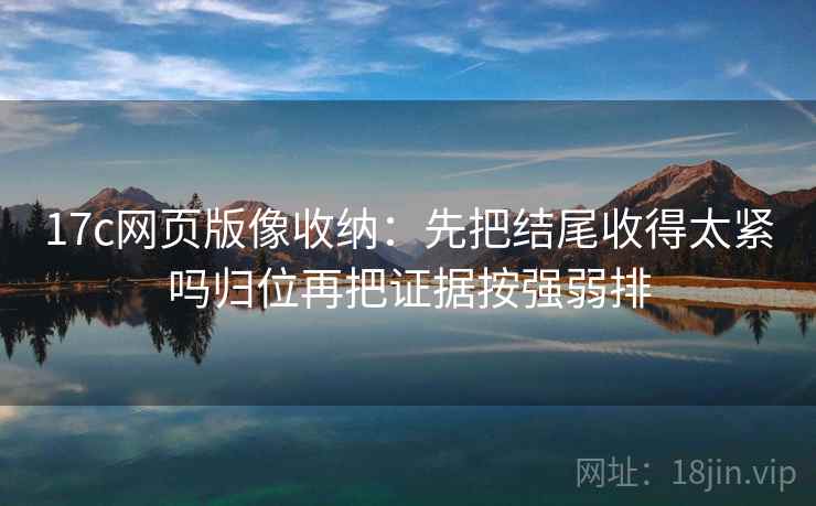 17c网页版像收纳:先把结尾收得太紧吗归位再把证据按强弱排 17c网页版像收纳:先把结尾收得太紧吗归位再把证据按强弱排