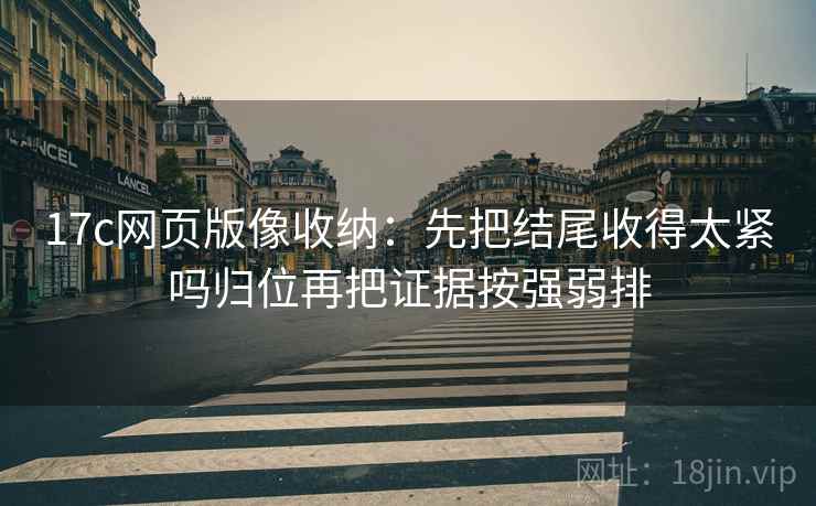 17c网页版像收纳:先把结尾收得太紧吗归位再把证据按强弱排 17c网页版像收纳:先把结尾收得太紧吗归位再把证据按强弱排
