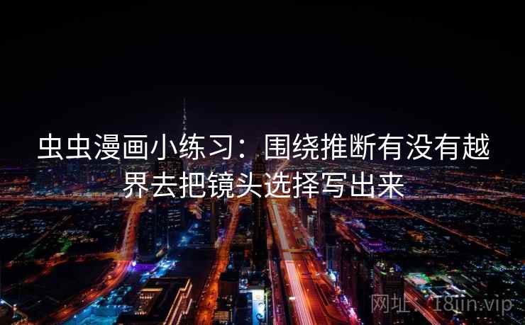 虫虫漫画小练习:围绕推断有没有越界去把镜头选择写出来 虫虫漫画小练习:围绕推断有没有越界去把镜头选择写出来