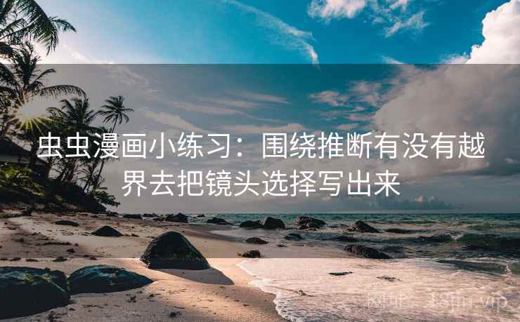 虫虫漫画小练习:围绕推断有没有越界去把镜头选择写出来 虫虫漫画小练习:围绕推断有没有越界去把镜头选择写出来