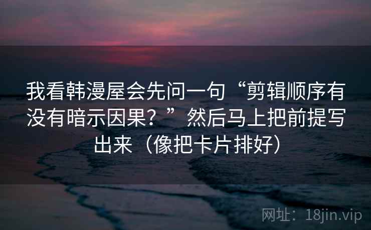 我看韩漫屋会先问一句“剪辑顺序有没有暗示因果?”然后马上把前提写出来(像把卡片排好) 我看韩漫屋会先问一句“剪辑顺序有没有暗示因果?”然后马上把前提写出来(像把卡片排好)