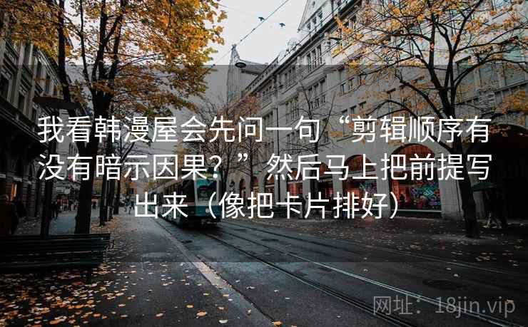 我看韩漫屋会先问一句“剪辑顺序有没有暗示因果?”然后马上把前提写出来(像把卡片排好) 我看韩漫屋会先问一句“剪辑顺序有没有暗示因果?”然后马上把前提写出来(像把卡片排好)
