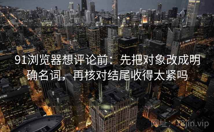 91浏览器想评论前:先把对象改成明确名词,再核对结尾收得太紧吗 91浏览器想评论前:先把对象改成明确名词,再核对结尾收得太紧吗