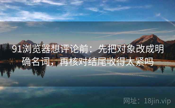 91浏览器想评论前:先把对象改成明确名词,再核对结尾收得太紧吗 91浏览器想评论前:先把对象改成明确名词,再核对结尾收得太紧吗