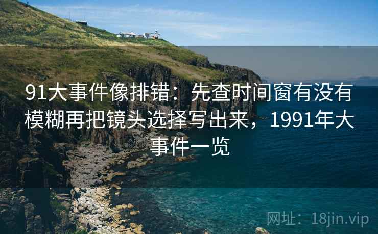 91大事件像排错:先查时间窗有没有模糊再把镜头选择写出来,1991年大事件一览 91大事件像排错:先查时间窗有没有模糊再把镜头选择写出来,1991年大事件一览