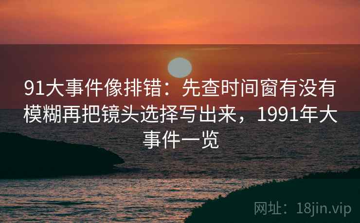 91大事件像排错:先查时间窗有没有模糊再把镜头选择写出来,1991年大事件一览 91大事件像排错:先查时间窗有没有模糊再把镜头选择写出来,1991年大事件一览