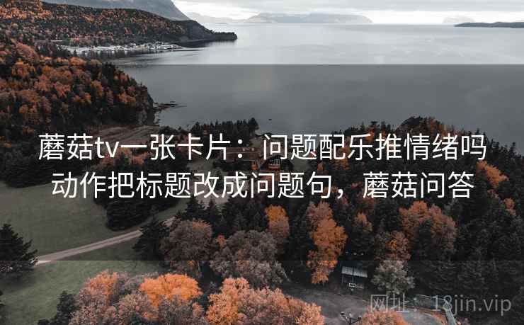 蘑菇tv一张卡片:问题配乐推情绪吗动作把标题改成问题句,蘑菇问答 蘑菇tv一张卡片:问题配乐推情绪吗动作把标题改成问题句,蘑菇问答