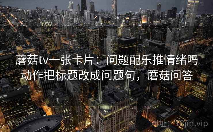 蘑菇tv一张卡片:问题配乐推情绪吗动作把标题改成问题句,蘑菇问答 蘑菇tv一张卡片:问题配乐推情绪吗动作把标题改成问题句,蘑菇问答