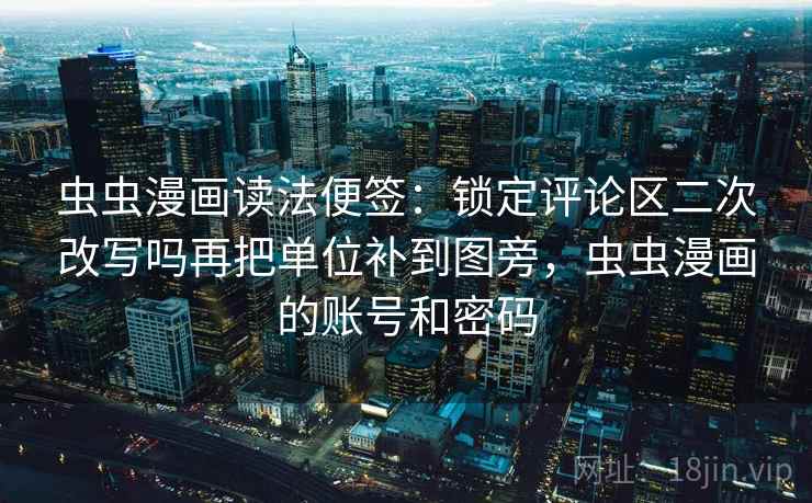 虫虫漫画读法便签:锁定评论区二次改写吗再把单位补到图旁,虫虫漫画的账号和密码 虫虫漫画读法便签:锁定评论区二次改写吗再把单位补到图旁,虫虫漫画的账号和密码